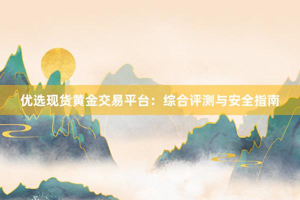 优选现货黄金交易平台：综合评测与安全指南