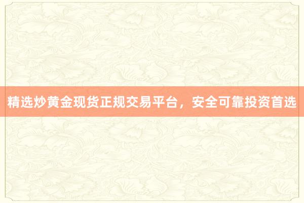 精选炒黄金现货正规交易平台，安全可靠投资首选