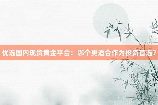优选国内现货黄金平台：哪个更适合作为投资首选？