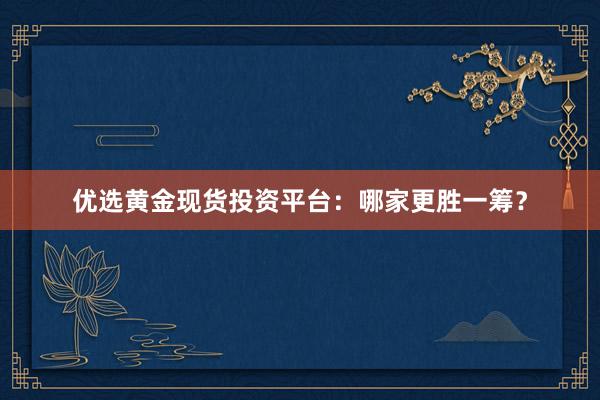 优选黄金现货投资平台：哪家更胜一筹？