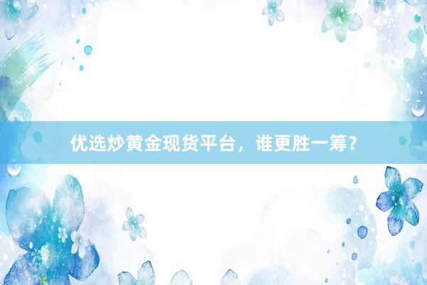 优选炒黄金现货平台，谁更胜一筹？