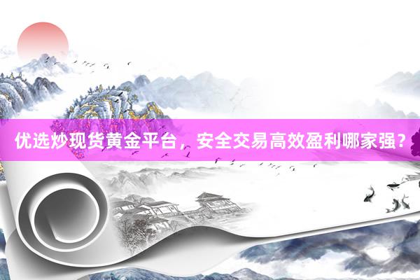 优选炒现货黄金平台，安全交易高效盈利哪家强？