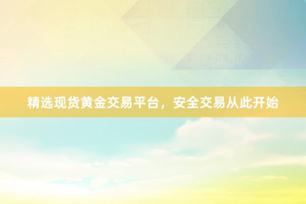 精选现货黄金交易平台，安全交易从此开始