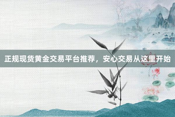 正规现货黄金交易平台推荐，安心交易从这里开始