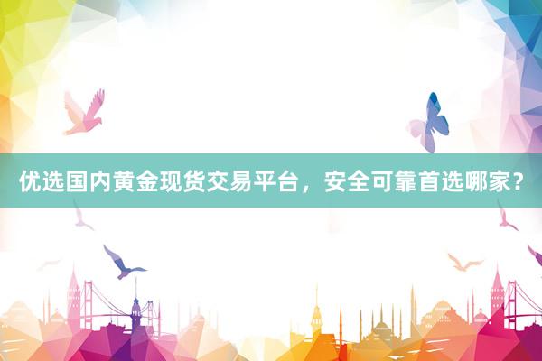 优选国内黄金现货交易平台，安全可靠首选哪家？