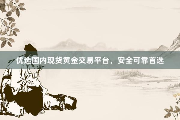 优选国内现货黄金交易平台，安全可靠首选