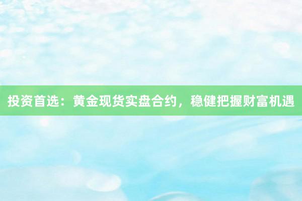 投资首选：黄金现货实盘合约，稳健把握财富机遇