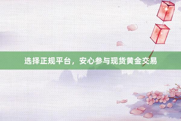 选择正规平台，安心参与现货黄金交易
