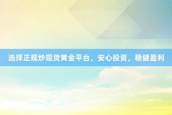 选择正规炒现货黄金平台，安心投资，稳健盈利