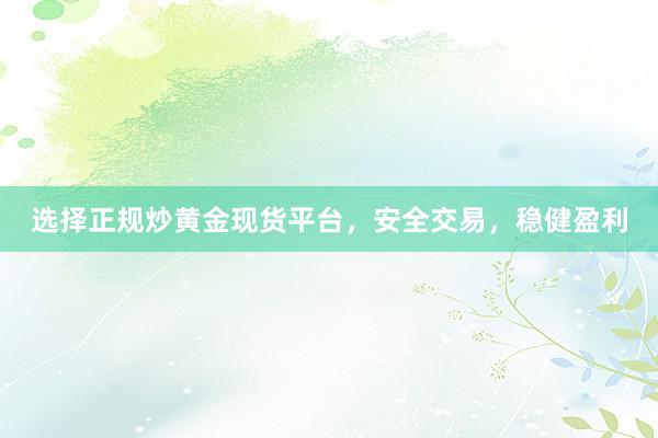 选择正规炒黄金现货平台，安全交易，稳健盈利