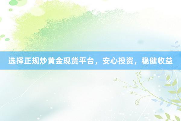 选择正规炒黄金现货平台，安心投资，稳健收益