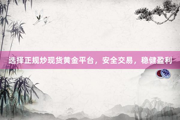 选择正规炒现货黄金平台，安全交易，稳健盈利
