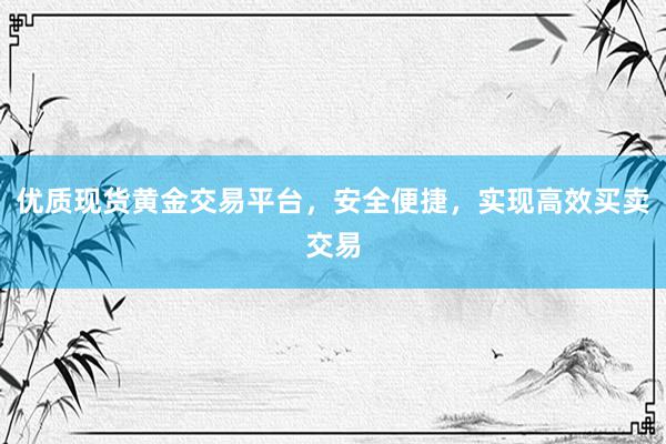 优质现货黄金交易平台，安全便捷，实现高效买卖交易