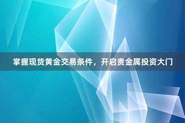 掌握现货黄金交易条件，开启贵金属投资大门
