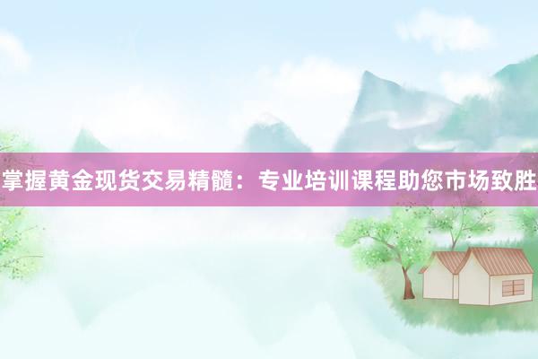 掌握黄金现货交易精髓：专业培训课程助您市场致胜
