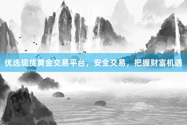 优选现货黄金交易平台，安全交易，把握财富机遇