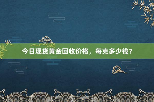 今日现货黄金回收价格，每克多少钱？