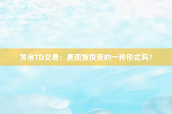 黄金TD交易：是现货投资的一种形式吗？