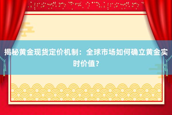 揭秘黄金现货定价机制：全球市场如何确立黄金实时价值？