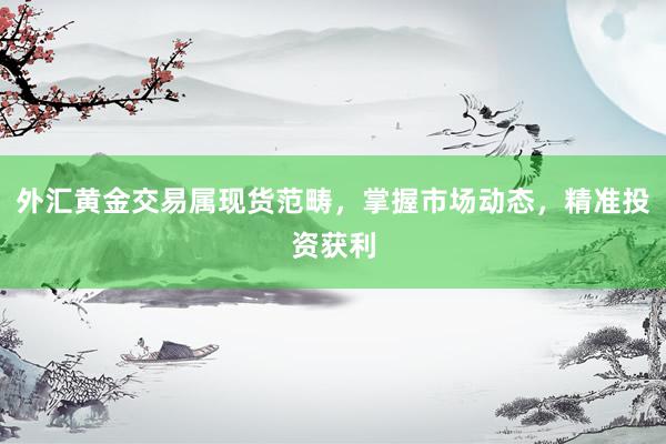 外汇黄金交易属现货范畴，掌握市场动态，精准投资获利