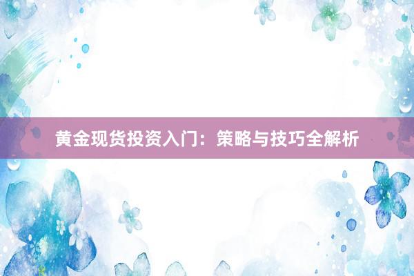 黄金现货投资入门：策略与技巧全解析