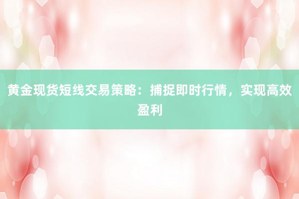 黄金现货短线交易策略：捕捉即时行情，实现高效盈利