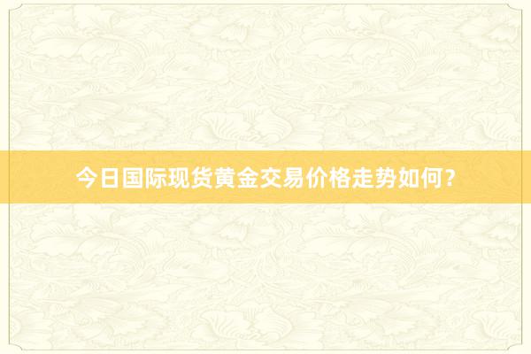 今日国际现货黄金交易价格走势如何？
