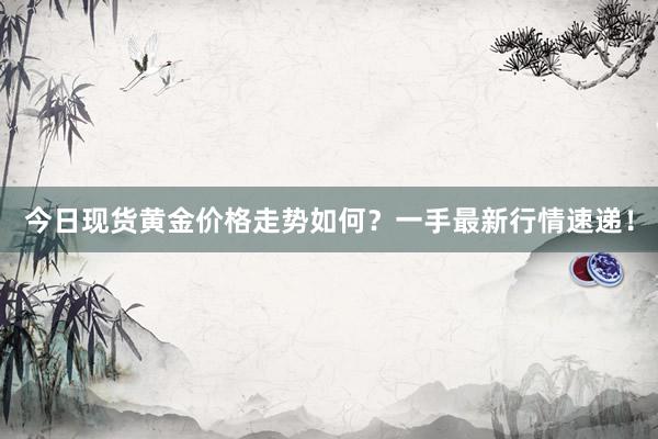 今日现货黄金价格走势如何？一手最新行情速递！