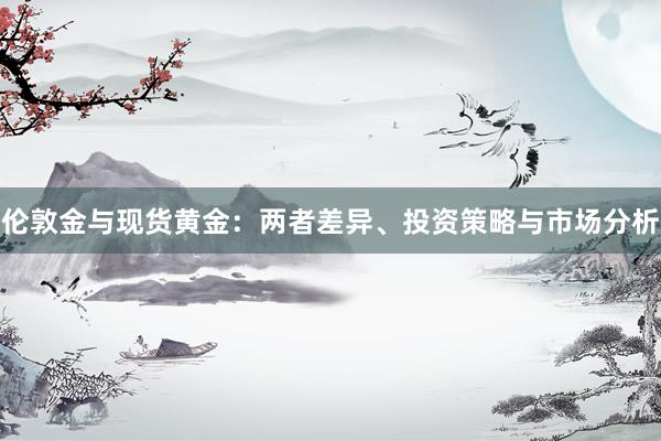 伦敦金与现货黄金：两者差异、投资策略与市场分析