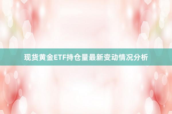 现货黄金ETF持仓量最新变动情况分析