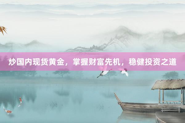 炒国内现货黄金，掌握财富先机，稳健投资之道