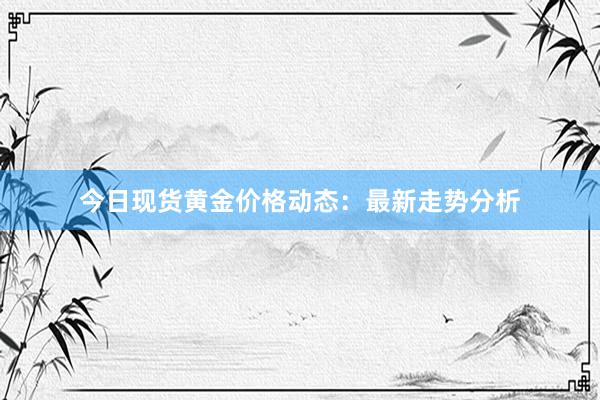 今日现货黄金价格动态：最新走势分析