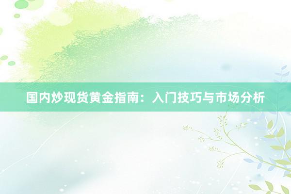 国内炒现货黄金指南：入门技巧与市场分析