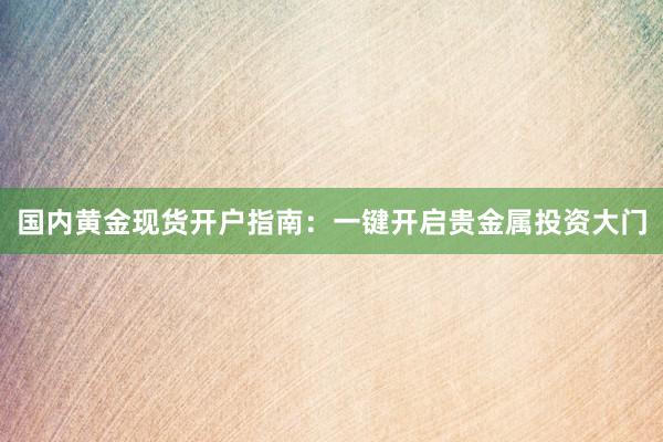 国内黄金现货开户指南：一键开启贵金属投资大门