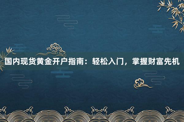 国内现货黄金开户指南：轻松入门，掌握财富先机