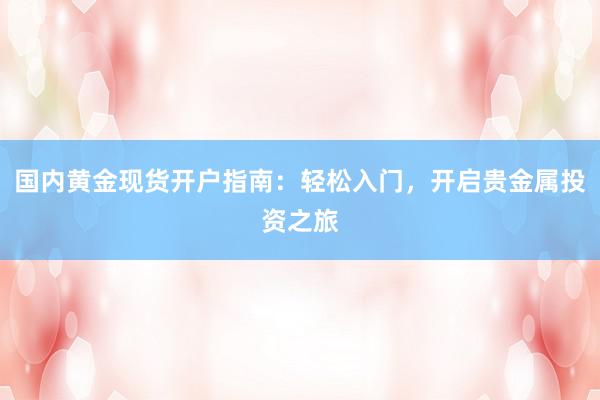 国内黄金现货开户指南：轻松入门，开启贵金属投资之旅