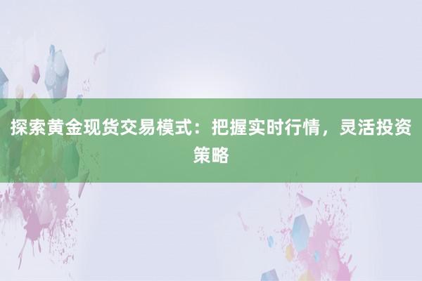 探索黄金现货交易模式：把握实时行情，灵活投资策略