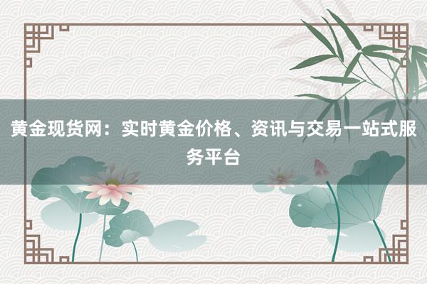 黄金现货网：实时黄金价格、资讯与交易一站式服务平台