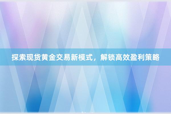 探索现货黄金交易新模式，解锁高效盈利策略