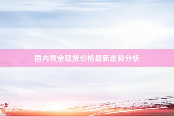 国内黄金现货价格最新走势分析