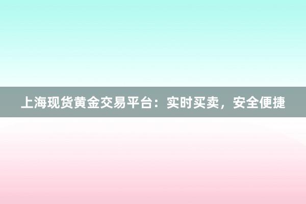 上海现货黄金交易平台：实时买卖，安全便捷