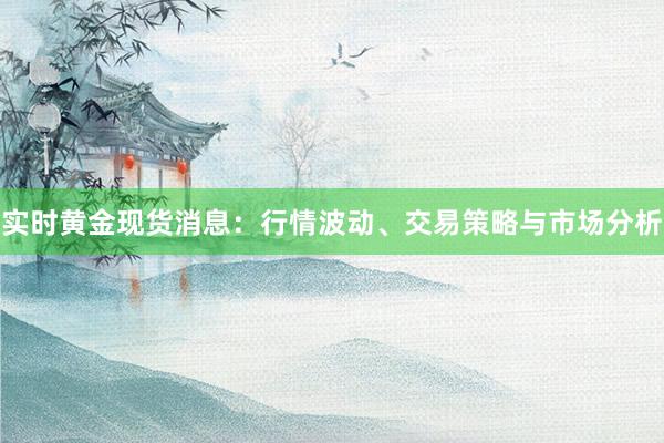 实时黄金现货消息：行情波动、交易策略与市场分析