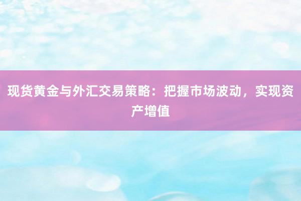 现货黄金与外汇交易策略：把握市场波动，实现资产增值