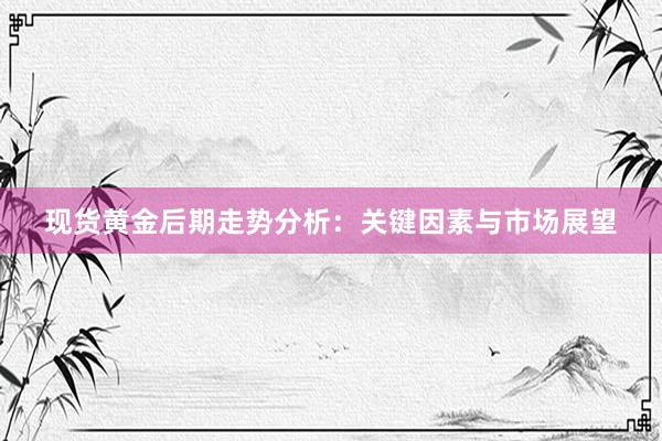 现货黄金后期走势分析：关键因素与市场展望