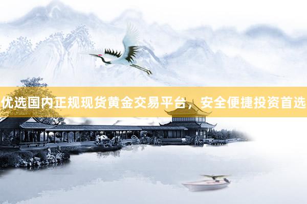 优选国内正规现货黄金交易平台，安全便捷投资首选