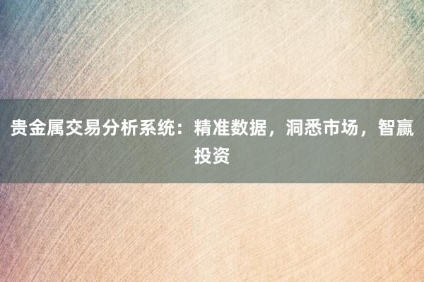 贵金属交易分析系统：精准数据，洞悉市场，智赢投资