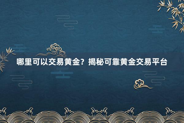 哪里可以交易黄金？揭秘可靠黄金交易平台