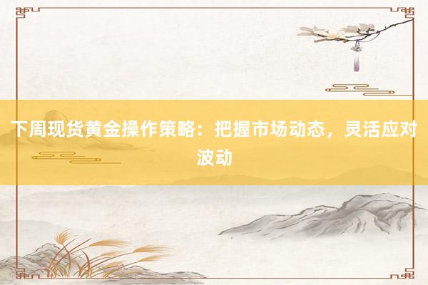 下周现货黄金操作策略：把握市场动态，灵活应对波动