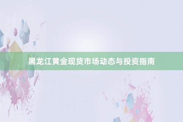 黑龙江黄金现货市场动态与投资指南