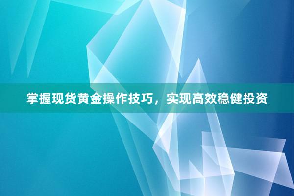 掌握现货黄金操作技巧，实现高效稳健投资